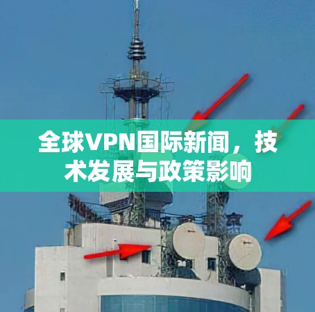 全球VPN国际新闻,技术发展与政策影响 全球VPN国际新闻,技术发展与政策影响