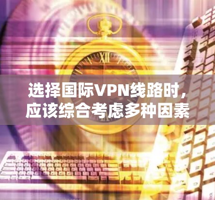 选择国际VPN线路时,应该综合考虑多种因素以确保安全和可靠性。以下是一个结构化的指南,帮助您按照步骤进行选择和配置 选择国际VPN线路时,应该综合考虑多种因素以确保安全和可靠性。以下是一个结构化的指南,帮助您按照步骤进行选择和配置