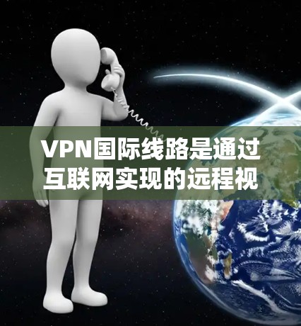 VPN国际线路是通过互联网实现的远程视频会议、文件传输和在线游戏等服务，广泛应用于多个领域。以下是对这些国际线路的详细分析和推荐