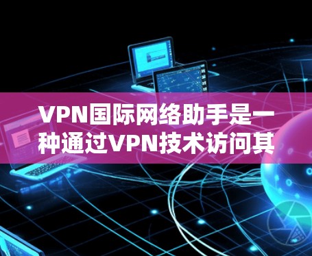 VPN国际网络助手是一种通过VPN技术访问其他国家网络设备的技术,旨在保护隐私和安全。以下是对 VPN国际网络助手的详细分析和建议 VPN国际网络助手是一种通过VPN技术访问其他国家网络设备的技术,旨在保护隐私和安全。以下是对 VPN国际网络助手的详细分析和建议