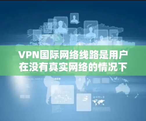 VPN国际网络线路是用户在没有真实网络的情况下,通过网络设备连接到国际或远程服务器的一种方式。以下是对VPN国际网络线路的详细分析 VPN国际网络线路是用户在没有真实网络的情况下,通过网络设备连接到国际或远程服务器的一种方式。以下是对VPN国际网络线路的详细分析