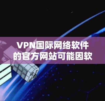 VPN国际网络软件的官方网站可能因软件而异，但以下是一些常见的VPN软件的官方官网链接，供您参考