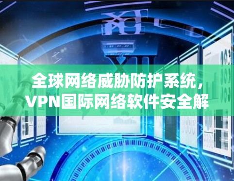 全球网络威胁防护系统，VPN国际网络软件安全解析
