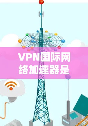 VPN国际网络加速器是一种通过加密通信确保数据安全的网络服务,主要涉及以下几个方面 VPN国际网络加速器是一种通过加密通信确保数据安全的网络服务,主要涉及以下几个方面