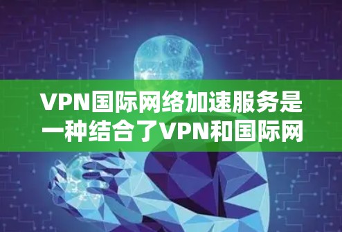 VPN国际网络加速服务是一种结合了VPN和国际网络加速技术的组合,旨在通过高速网络连接和国际网络加速技术,更高效地利用VPN进行国际网络访问。以下是详细的解释 VPN国际网络加速服务是一种结合了VPN和国际网络加速技术的组合,旨在通过高速网络连接和国际网络加速技术,更高效地利用VPN进行国际网络访问。以下是详细的解释