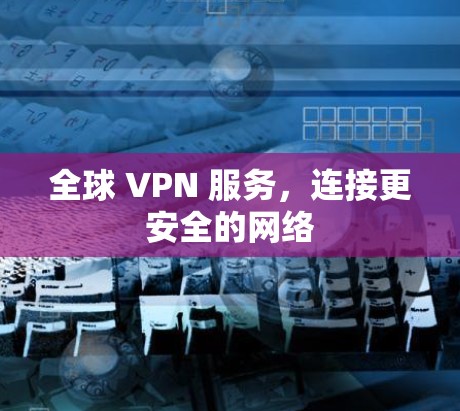 全球 VPN 服务,连接更安全的网络 全球 VPN 服务,连接更安全的网络