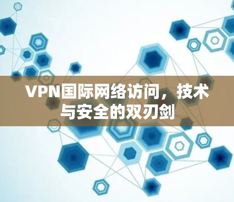 VPN国际网络访问,技术与安全的双刃剑 VPN国际网络访问,技术与安全的双刃剑