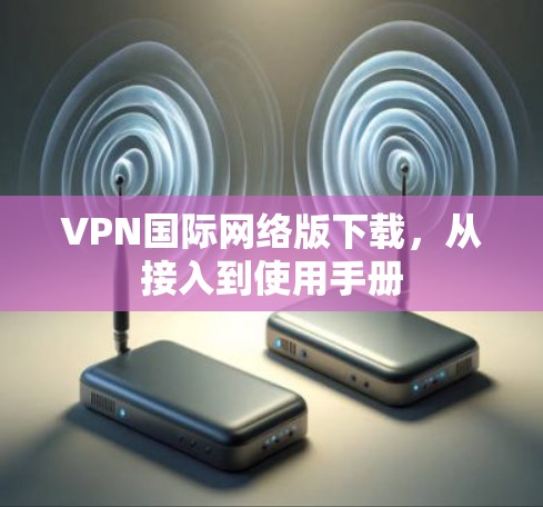 VPN国际网络版下载,从接入到使用手册 VPN国际网络版下载,从接入到使用手册