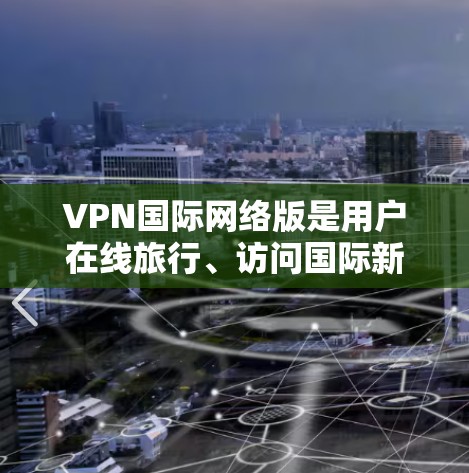 VPN国际网络版是用户在线旅行、访问国际新闻、或者需要国际沟通时常用的工具。以下是几个推荐的VPN平台和国际版的VPN服务 VPN国际网络版是用户在线旅行、访问国际新闻、或者需要国际沟通时常用的工具。以下是几个推荐的VPN平台和国际版的VPN服务