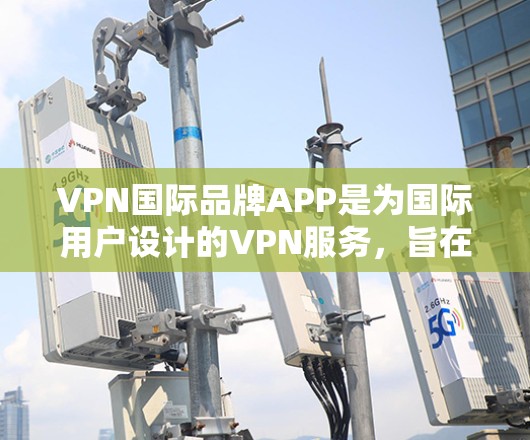 VPN国际品牌APP是为国际用户设计的VPN服务,旨在提供安全和便捷的网络连接。以下是对这些APP的详细分析 VPN国际品牌APP是为国际用户设计的VPN服务,旨在提供安全和便捷的网络连接。以下是对这些APP的详细分析