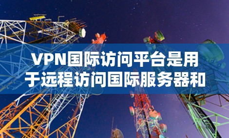 VPN国际访问平台是用于远程访问国际服务器和互联网服务的网络服务,旨在保护个人隐私和获得安全的服务。以下是一些常见的VPN国际访问平台,以及它们的特点 VPN国际访问平台是用于远程访问国际服务器和互联网服务的网络服务,旨在保护个人隐私和获得安全的服务。以下是一些常见的VPN国际访问平台,以及它们的特点