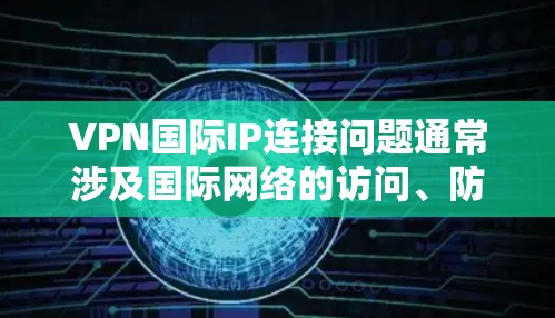 VPN国际IP连接问题通常涉及国际网络的访问、防火墙设置、设备配置以及网络封锁等多方面的因素。以下是一步步的解决方案