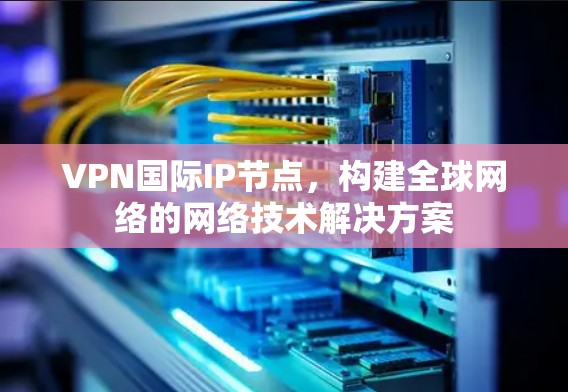 VPN国际IP节点,构建全球网络的网络技术解决方案 VPN国际IP节点,构建全球网络的网络技术解决方案