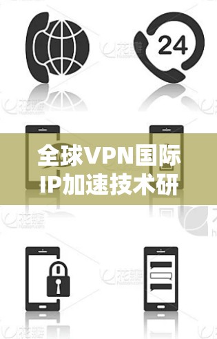 全球VPN国际IP加速技术研究与应用探索 全球VPN国际IP加速技术研究与应用探索