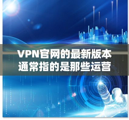 VPN官网的最新版本通常指的是那些运营得较为稳定和功能丰富的服务提供商。以下是一些主要的VPN官网，它们都是经过严格维护和优化的