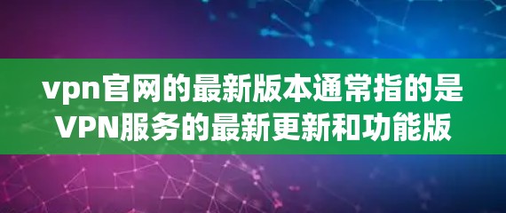 vpn官网的最新版本通常指的是VPN服务的最新更新和功能版本。这些服务通常包括安全、性能、用户体验等方面的优化。以下是一些可能的VPN官网版本和它们的最新特点 vpn官网的最新版本通常指的是VPN服务的最新更新和功能版本。这些服务通常包括安全、性能、用户体验等方面的优化。以下是一些可能的VPN官网版本和它们的最新特点