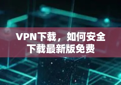 VPN下载,如何安全下载最新版免费 VPN下载,如何安全下载最新版免费