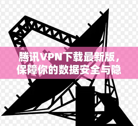 腾讯VPN下载最新版,保障你的数据安全与隐私 腾讯VPN下载最新版,保障你的数据安全与隐私