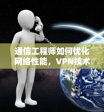 通信工程师如何优化网络性能,VPN技术的现代应用与解决方案 通信工程师如何优化网络性能,VPN技术的现代应用与解决方案