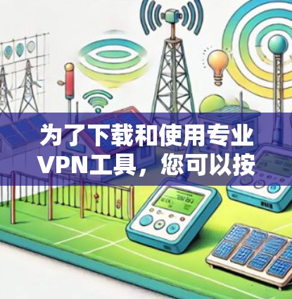 为了下载和使用专业VPN工具,您可以按照以下步骤进行 为了下载和使用专业VPN工具,您可以按照以下步骤进行