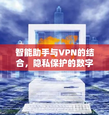 智能助手与VPN的结合,隐私保护的数字化新范式 智能助手与VPN的结合,隐私保护的数字化新范式