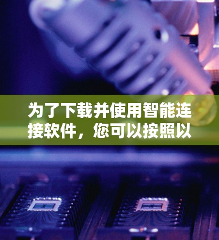 为了下载并使用智能连接软件,您可以按照以下步骤操作 为了下载并使用智能连接软件,您可以按照以下步骤操作
