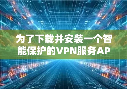 为了下载并安装一个智能保护的VPN服务APP,您可以按照以下步骤进行操作 为了下载并安装一个智能保护的VPN服务APP,您可以按照以下步骤进行操作