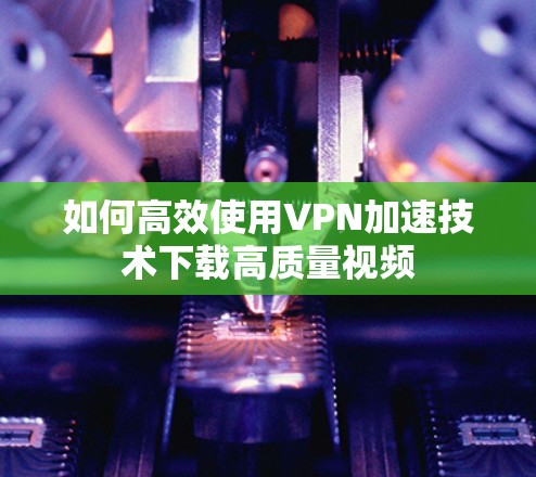 如何高效使用VPN加速技术下载高质量视频 如何高效使用VPN加速技术下载高质量视频