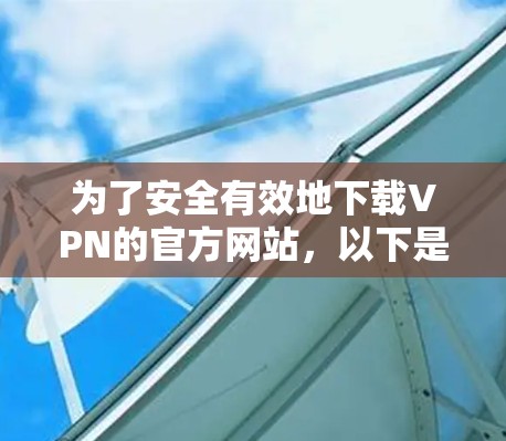 为了安全有效地下载VPN的官方网站,以下是一步步的建议 为了安全有效地下载VPN的官方网站,以下是一步步的建议