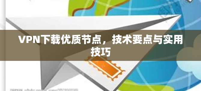 VPN下载优质节点,技术要点与实用技巧 VPN下载优质节点,技术要点与实用技巧