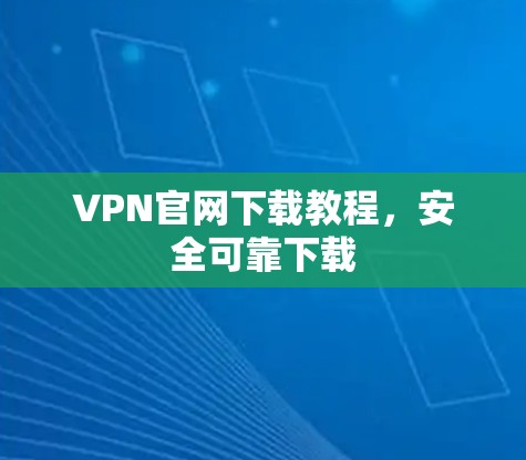 VPN官网下载教程，安全可靠下载