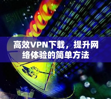 高效VPN下载,提升网络体验的简单方法 高效VPN下载,提升网络体验的简单方法