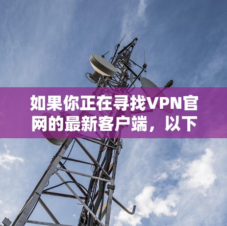 如果你正在寻找VPN官网的最新客户端,以下是一些建议和步骤 如果你正在寻找VPN官网的最新客户端,以下是一些建议和步骤