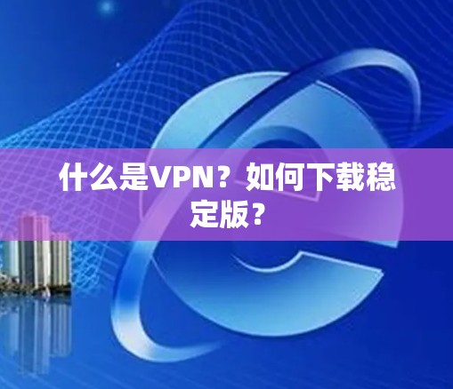 什么是VPN?如何下载稳定版? 什么是VPN?如何下载稳定版?