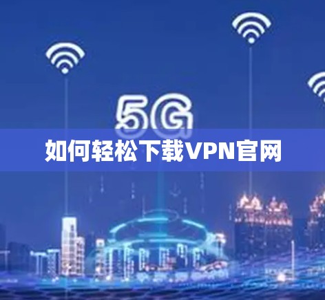如何轻松下载VPN官网 如何轻松下载VPN官网