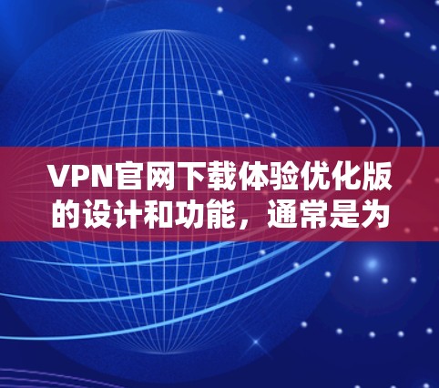 VPN官网下载体验优化版的设计和功能,通常是为了提升下载速度、减少延迟、确保安全性以及提升整体使用体验。以下是一些可能优化VPN下载体验的核心方面 VPN官网下载体验优化版的设计和功能,通常是为了提升下载速度、减少延迟、确保安全性以及提升整体使用体验。以下是一些可能优化VPN下载体验的核心方面