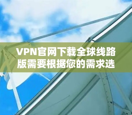 VPN官网下载全球线路版需要根据您的需求选择适合的VPN服务。以下是一些步骤和建议 VPN官网下载全球线路版需要根据您的需求选择适合的VPN服务。以下是一些步骤和建议