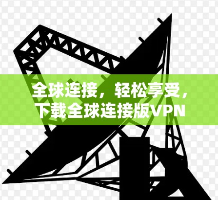 全球连接,轻松享受,下载全球连接版VPN 全球连接,轻松享受,下载全球连接版VPN