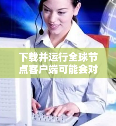 下载并运行全球节点客户端可能会对你的网络安全和隐私造成严重影响，请确保在下载和使用这些客户端时遵守相关法律法规和网络安全政策。以下是一些建议和注意事项