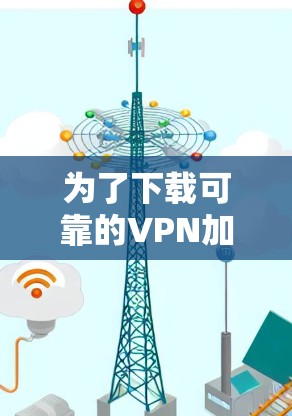 为了下载可靠的VPN加速工具,并确保它们的安全性和适用性,以下是一个有条理的指南 为了下载可靠的VPN加速工具,并确保它们的安全性和适用性,以下是一个有条理的指南