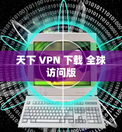 天下 VPN 下载 全球访问版