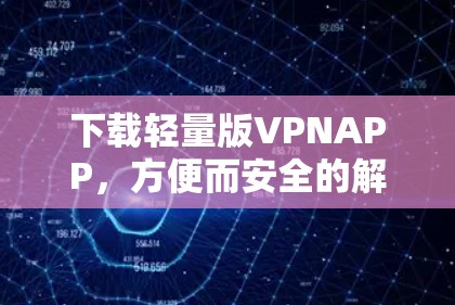 下载轻量版VPNAPP,方便而安全的解决方案 下载轻量版VPNAPP,方便而安全的解决方案