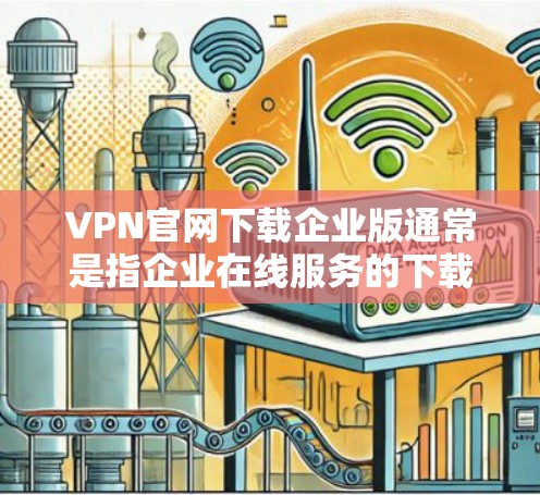 VPN官网下载企业版通常是指企业在线服务的下载版本，这些服务通常以企业身份进行，适用于商业用途。以下是几个常见的企业在线VPN服务