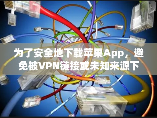 为了安全地下载苹果App，避免被VPN链接或未知来源下载，您可以按照以下步骤操作