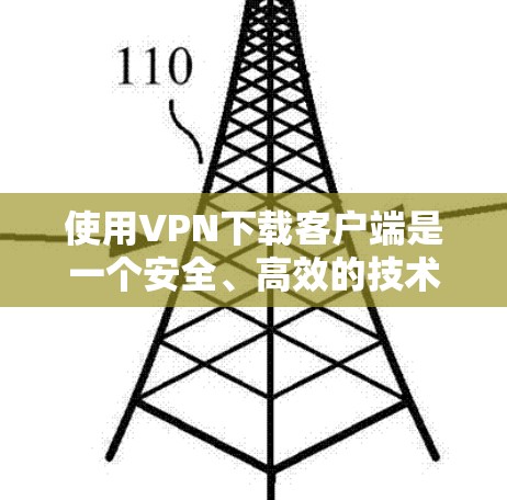使用VPN下载客户端是一个安全、高效的技术过程，以下是一个清晰的步骤指南