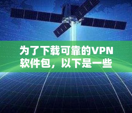为了下载可靠的VPN软件包,以下是一些步骤和建议 为了下载可靠的VPN软件包,以下是一些步骤和建议