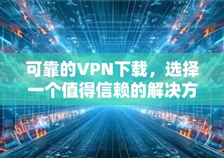 可靠的VPN下载，选择一个值得信赖的解决方案