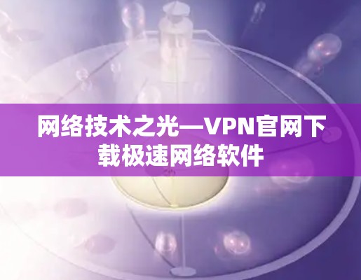 网络技术之光—VPN官网下载极速网络软件 网络技术之光—VPN官网下载极速网络软件
