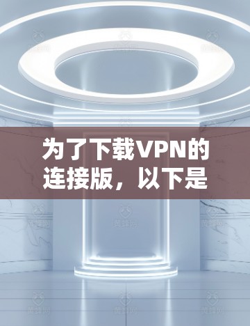 为了下载VPN的连接版,以下是一些推荐的步骤和建议 为了下载VPN的连接版,以下是一些推荐的步骤和建议