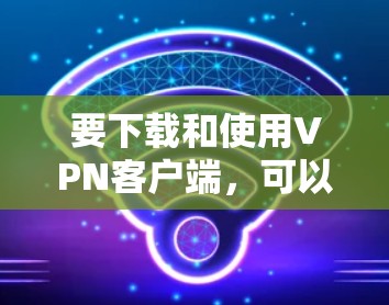 要下载和使用VPN客户端,可以按照以下步骤进行 要下载和使用VPN客户端,可以按照以下步骤进行